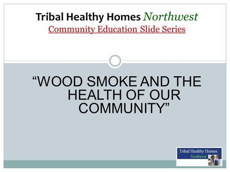 Tribal Healthy Homes Northwest Community Education Slide Series “WOOD SMOKE AND THE HEALTH OF OUR COMMUNITY”