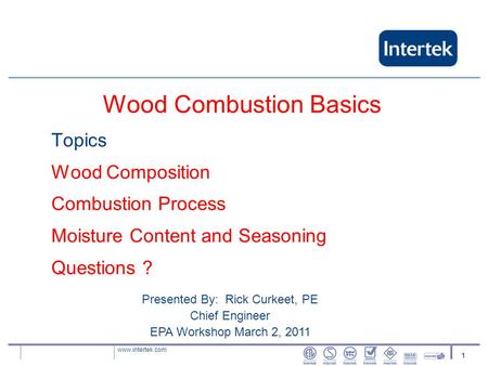Www.intertek.com 1 Topics Wood Composition Combustion Process Moisture Content and Seasoning Questions ? Wood Combustion Basics Presented By: Rick Curkeet,