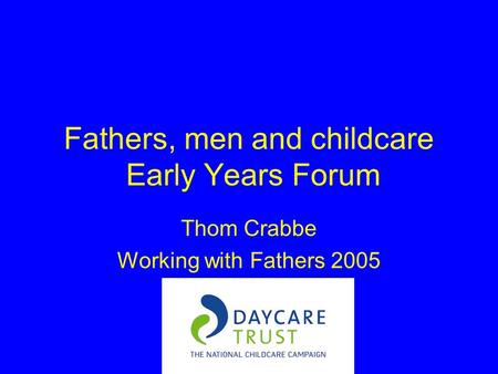 Fathers, men and childcare Early Years Forum Thom Crabbe Working with Fathers 2005.