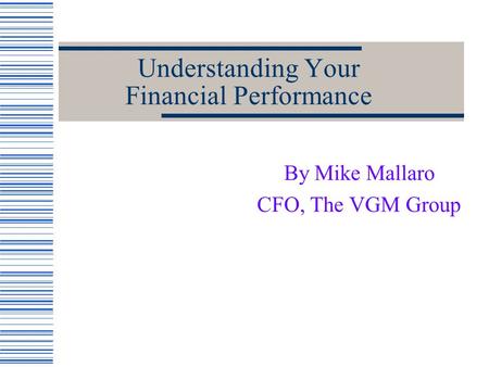 Understanding Your Financial Performance By Mike Mallaro CFO, The VGM Group.