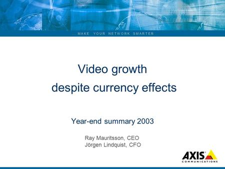 ... M A K E Y O U R N E T W O R K S M A R T E R Video growth despite currency effects Year-end summary 2003 Ray Mauritsson, CEO Jörgen Lindquist, CFO.