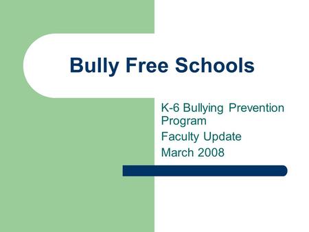 Bully Free Schools K-6 Bullying Prevention Program Faculty Update March 2008.