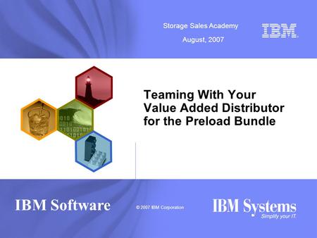 © 2007 IBM Corporation Storage Sales Academy August, 2007 IBM Software Teaming With Your Value Added Distributor for the Preload Bundle.