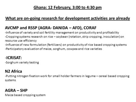 Ghana: 12 February, 3:00 to 4:30 pm What are on-going research for development activities are already AVCMP and RSSP (AGRA- DANIDA – AFD), CORAF -Influence.