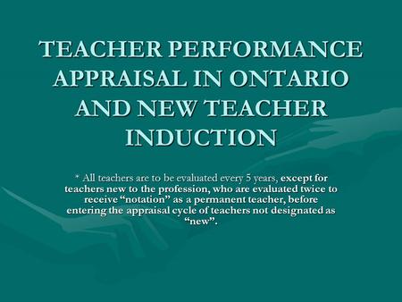 TEACHER PERFORMANCE APPRAISAL IN ONTARIO AND NEW TEACHER INDUCTION * All teachers are to be evaluated every 5 years, except for teachers new to the profession,