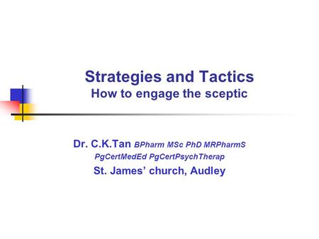 Strategies and Tactics How to engage the sceptic Dr. C.K.Tan BPharm MSc PhD MRPharmS PgCertMedEd PgCertPsychTherap St. James’ church, Audley.