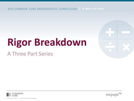 © 2012 Common Core, Inc. All rights reserved. commoncore.org NYS COMMON CORE MATHEMATICS CURRICULUM Rigor Breakdown A Three Part Series.