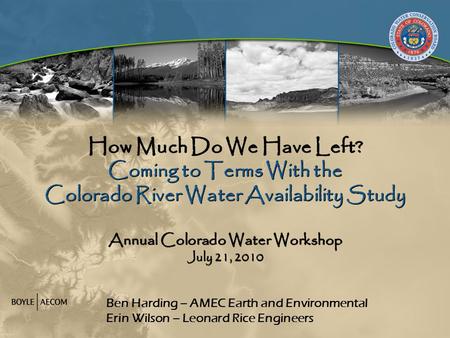 How Much Do We Have Left? Coming to Terms With the Colorado River Water Availability Study Annual Colorado Water Workshop July 21, 2010 Ben Harding – AMEC.