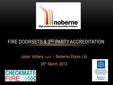 Julian Vollans DipFD – Noberne Doors Ltd 26 th March 2013 FIRE DOORSETS & 3 RD PARTY ACCREDITATION.