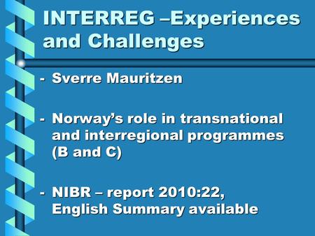 INTERREG –Experiences and Challenges -Sverre Mauritzen -Norway’s role in transnational and interregional programmes (B and C) -NIBR – report 2010:22, English.