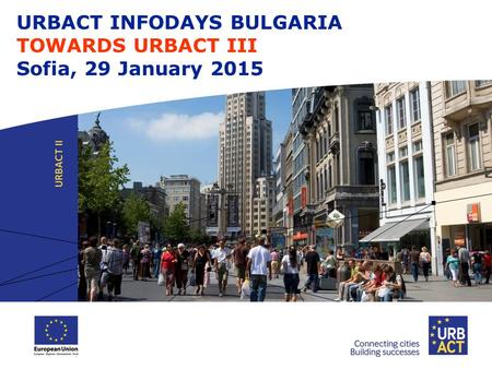 URBACT INFODAYS BULGARIA TOWARDS URBACT III Sofia, 29 January 2015.