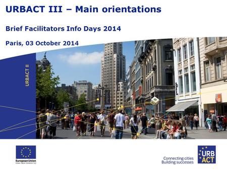 URBACT III – Main orientations Brief Facilitators Info Days 2014 Paris, 03 October 2014.