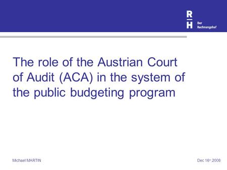 Michael MARTINDec 16 th,2008 The role of the Austrian Court of Audit (ACA) in the system of the public budgeting program.
