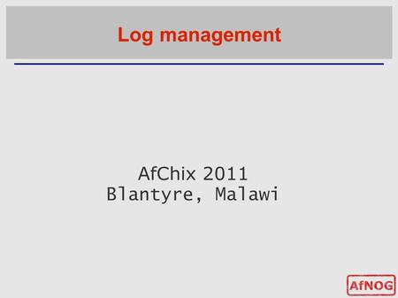 AfChix 2011 Blantyre, Malawi Log management. Log management and monitoring ■ What is log management and monitoring ? ● It's about keeping your logs in.