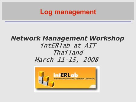 Network Management Workshop intERlab at AIT Thailand March 11-15, 2008 Log management.