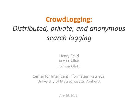 CrowdLogging: Distributed, private, and anonymous search logging Henry Feild James Allan Joshua Glatt Center for Intelligent Information Retrieval University.