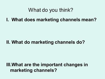 What do you think? I.What does marketing channels mean? II.What do marketing channels do? III.What are the important changes in marketing channels?