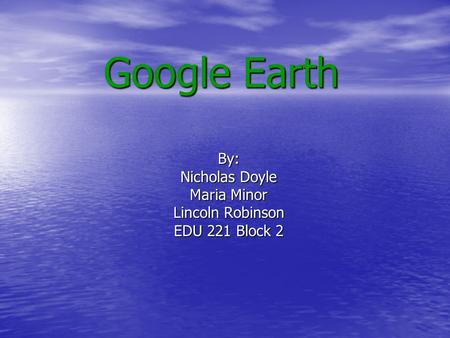 Google Earth By: Nicholas Doyle Maria Minor Lincoln Robinson EDU 221 Block 2.