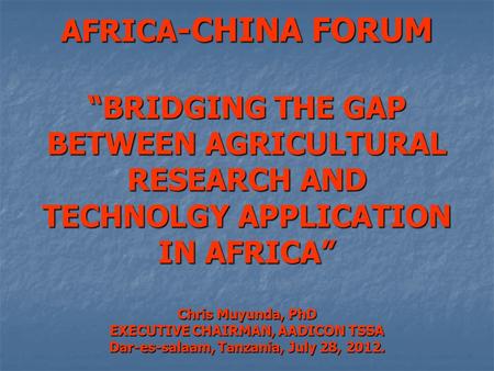 AFRICA -CHINA FORUM “BRIDGING THE GAP BETWEEN AGRICULTURAL RESEARCH AND TECHNOLGY APPLICATION IN AFRICA” Chris Muyunda, PhD EXECUTIVE CHAIRMAN, AADICON.