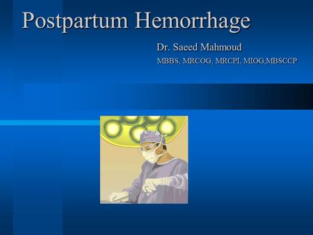 Postpartum Hemorrhage Dr. Saeed Mahmoud MBBS, MRCOG, MRCPI, MIOG,MBSCCP.