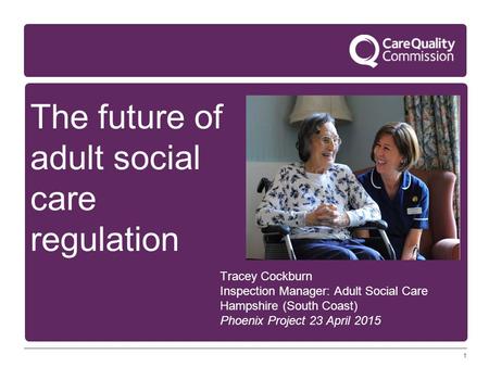 1 The future of adult social care regulation Tracey Cockburn Inspection Manager: Adult Social Care Hampshire (South Coast) Phoenix Project 23 April 2015.
