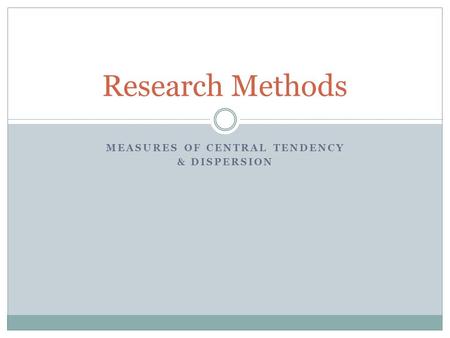 MEASURES OF CENTRAL TENDENCY & DISPERSION Research Methods.