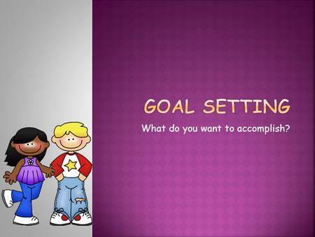 What do you want to accomplish?.  You set a goal whenever you say, I want to... Your goal might be that you want to get a pet dog, that you want to.