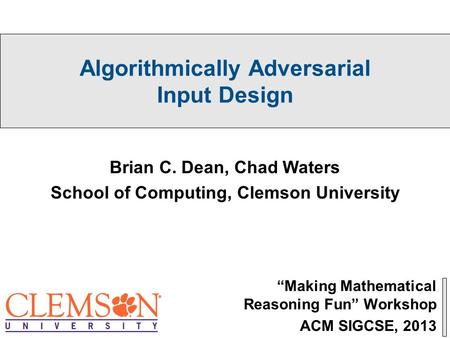 Algorithmically Adversarial Input Design “Making Mathematical Reasoning Fun” Workshop ACM SIGCSE, 2013 Brian C. Dean, Chad Waters School of Computing,