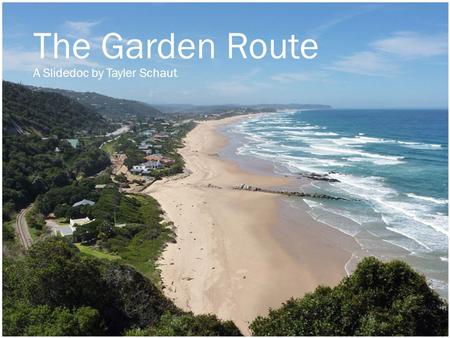 The Garden Route A Slidedoc by Tayler Schaut. Introduction 01 Table of Contents The Western Cape 02 The Eastern Cape 03 The Wild Coast 04 Final Words.
