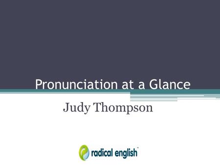 Pronunciation at a Glance Judy Thompson. The Problem with English Letters don’t represent sounds. No one knows what words sound like from reading them: