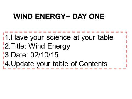 WIND ENERGY~ DAY ONE 1.Have your science at your table 2.Title: Wind Energy 3.Date: 02/10/15 4.Update your table of Contents.