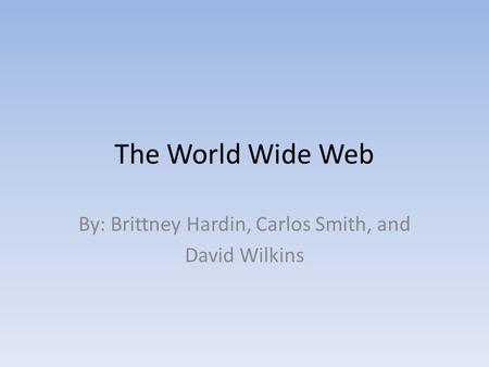 The World Wide Web By: Brittney Hardin, Carlos Smith, and David Wilkins.