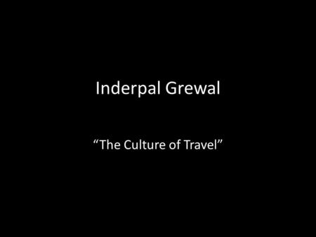 Inderpal Grewal “The Culture of Travel”. The trope of mobility Mobility—traveller vs native (romanticism and scientific progress) Freedom vs unfreedom.