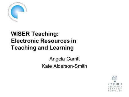 WISER Teaching: Electronic Resources in Teaching and Learning Angela Carritt Kate Alderson-Smith.