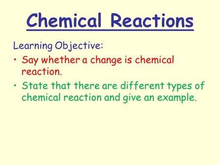 Chemical Reactions Learning Objective: Say whether a change is chemical reaction. State that there are different types of chemical reaction and give an.