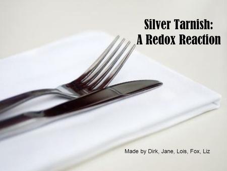Silver Tarnish: A Redox Reaction Made by Dirk, Jane, Lois, Fox, Liz.