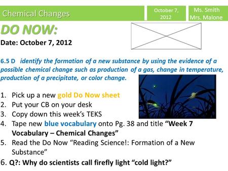 Chemical Changes October 7, 2012 Ms. Smith Mrs. Malone DO NOW: Date: October 7, 2012 6.5 D identify the formation of a new substance by using the evidence.