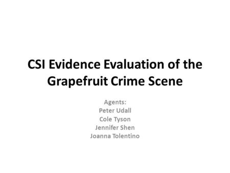 CSI Evidence Evaluation of the Grapefruit Crime Scene Agents: Peter Udall Cole Tyson Jennifer Shen Joanna Tolentino.