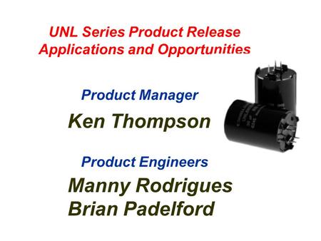 UNL Series Product Release Applications and Opportunities Ken Thompson Product Manager Product Engineers Manny Rodrigues Brian Padelford.