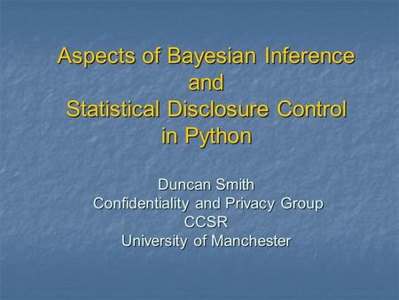 Aspects of Bayesian Inference and Statistical Disclosure Control in Python Duncan Smith Confidentiality and Privacy Group CCSR University of Manchester.