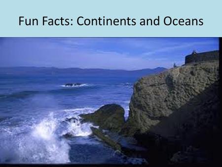 Fun Facts: Continents and Oceans. There are five main oceans in the world: The Arctic, The Atlantic, The Pacific, The Indian, and the Southern. The northern.
