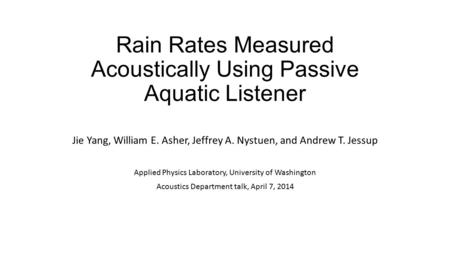 Rain Rates Measured Acoustically Using Passive Aquatic Listener Jie Yang, William E. Asher, Jeffrey A. Nystuen, and Andrew T. Jessup Applied Physics Laboratory,