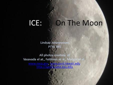 ICE: On The Moon Lindsay Johannessen PTYS 395 All photos courtesy of Vasavada el at., Feldman et al., Margot et al., www.nasa.govwww.nasa.gov, www.psrd.hawaii.edu,