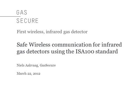 First wireless, infrared gas detector Safe Wireless communication for infrared gas detectors using the ISA100 standard Niels Aakvaag, GasSecure March 22,