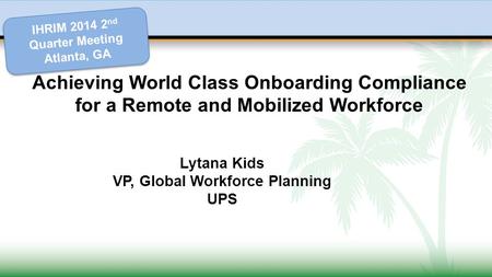 Achieving World Class Onboarding Compliance for a Remote and Mobilized Workforce Lytana Kids VP, Global Workforce Planning UPS IHRIM 2014 2 nd Quarter.
