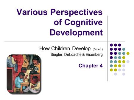 Various Perspectives of Cognitive Development How Children Develop (3rd ed.) Siegler, DeLoache & Eisenberg Chapter 4.
