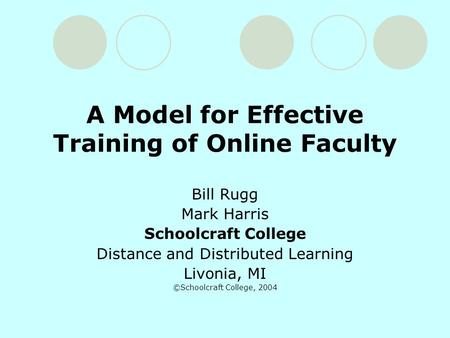 A Model for Effective Training of Online Faculty Bill Rugg Mark Harris Schoolcraft College Distance and Distributed Learning Livonia, MI ©Schoolcraft College,