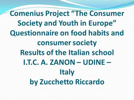 Comenius Project “The Consumer Society and Youth in Europe” Questionnaire on food habits and consumer society Results of the Italian school I.T.C. A. ZANON.