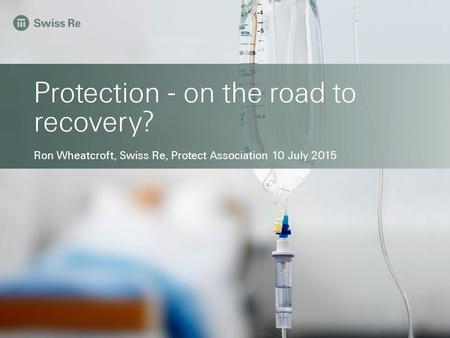 Protection - on the road to recovery? Ron Wheatcroft, Swiss Re, Protect Association 10 July 2015.