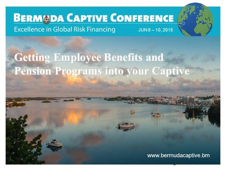 JUN 8 – 10, 2015 www.bermudacaptive.bm Title Slide JUN 8 – 10, 2015 www.bermudacaptive.bm Getting Employee Benefits and Pension Programs into your Captive.